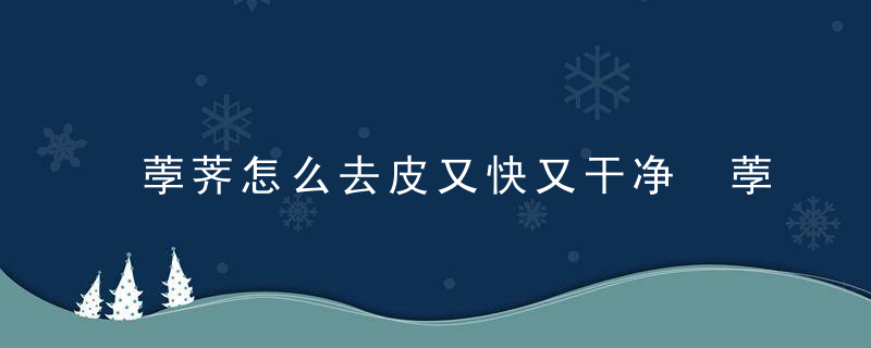 荸荠怎么去皮又快又干净 荸荠去皮3大妙招介绍